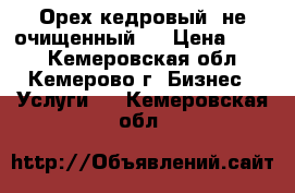  Орех кедровый (не очищенный)  › Цена ­ 120 - Кемеровская обл., Кемерово г. Бизнес » Услуги   . Кемеровская обл.